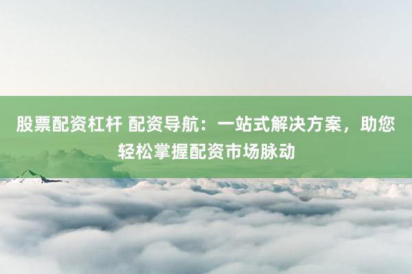 股票配资杠杆 配资导航：一站式解决方案，助您轻松掌握配资市场脉动