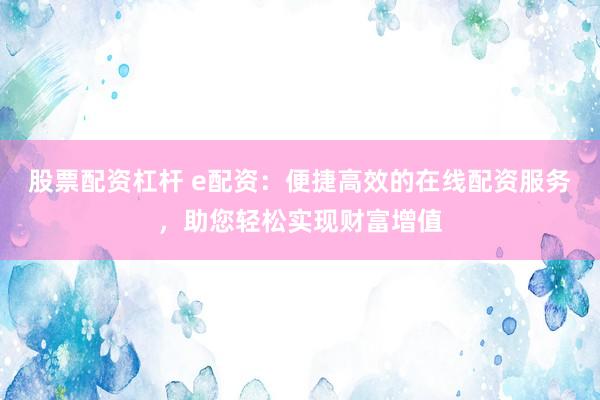 股票配资杠杆 e配资：便捷高效的在线配资服务，助您轻松实现财富增值