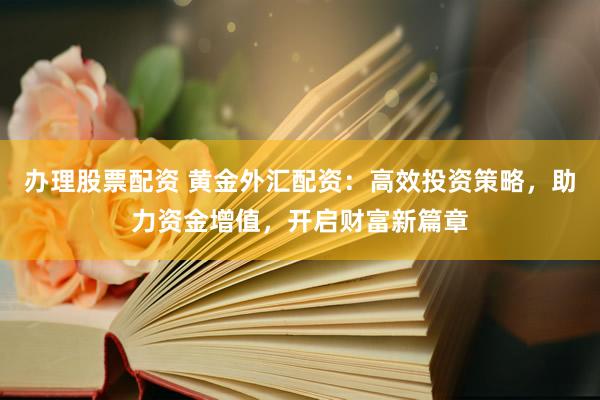 办理股票配资 黄金外汇配资：高效投资策略，助力资金增值，开启财富新篇章