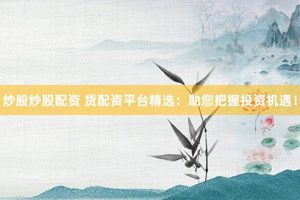 炒股炒股配资 货配资平台精选：助您把握投资机遇！