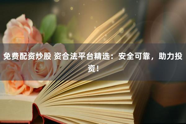 免费配资炒股 资合法平台精选：安全可靠，助力投资！