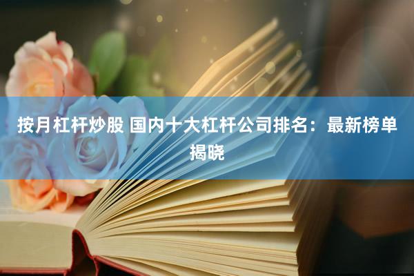 按月杠杆炒股 国内十大杠杆公司排名：最新榜单揭晓