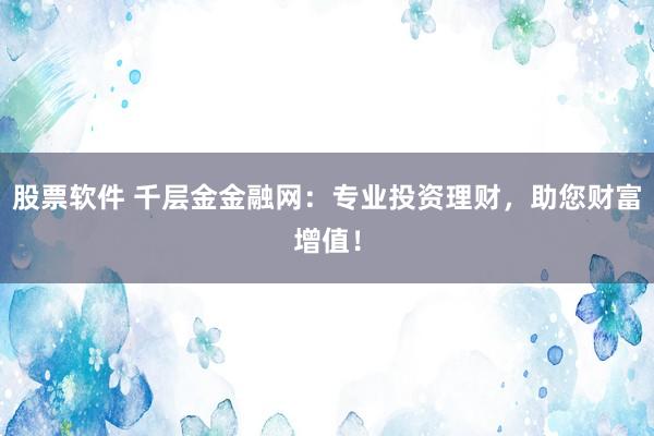 股票软件 千层金金融网：专业投资理财，助您财富增值！