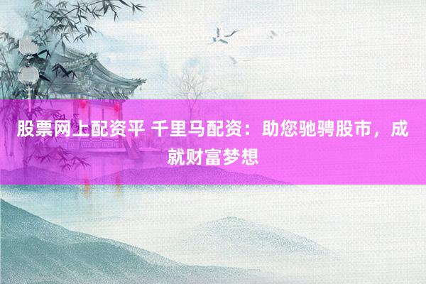 股票网上配资平 千里马配资：助您驰骋股市，成就财富梦想
