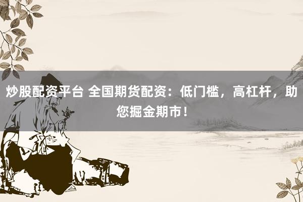 炒股配资平台 全国期货配资：低门槛，高杠杆，助您掘金期市！