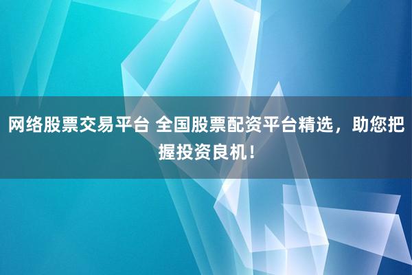 网络股票交易平台 全国股票配资平台精选，助您把握投资良机！
