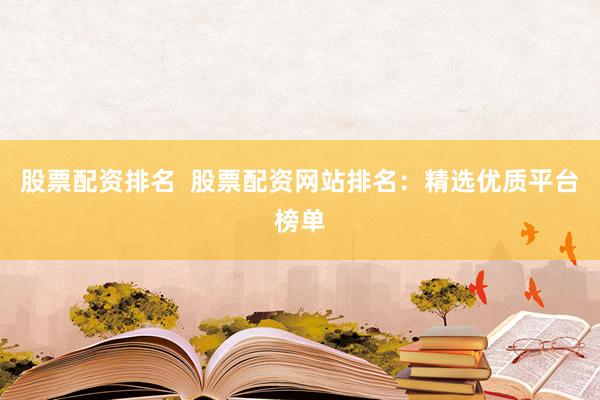 股票配资排名  股票配资网站排名：精选优质平台榜单
