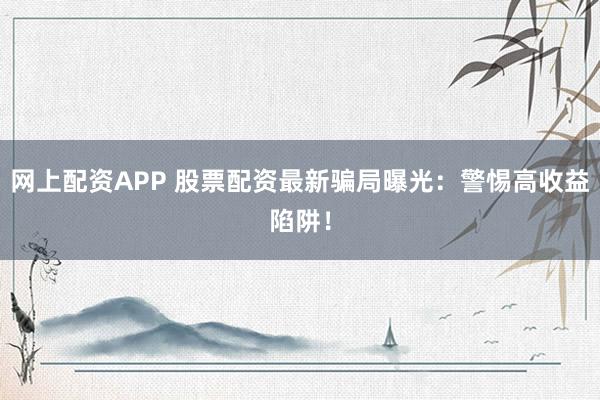 网上配资APP 股票配资最新骗局曝光：警惕高收益陷阱！