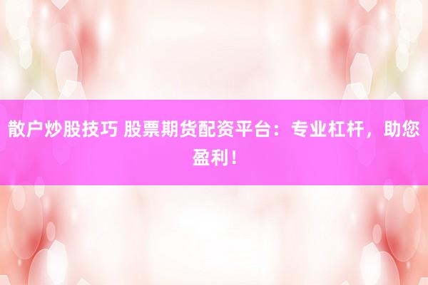 散户炒股技巧 股票期货配资平台：专业杠杆，助您盈利！