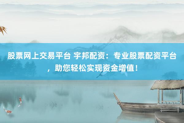 股票网上交易平台 宇邦配资：专业股票配资平台，助您轻松实现资金增值！