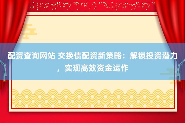 配资查询网站 交换债配资新策略：解锁投资潜力，实现高效资金运作