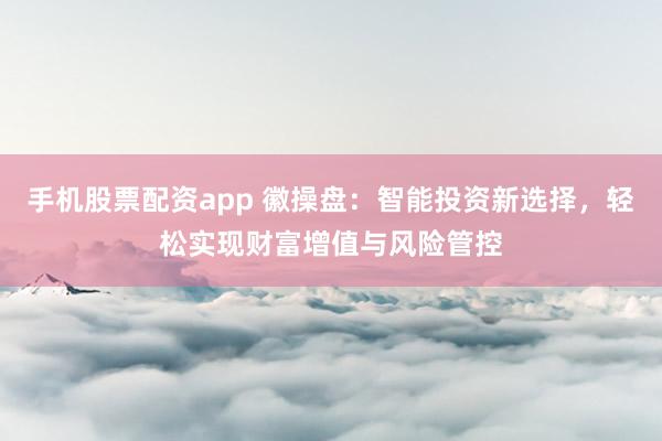手机股票配资app 徽操盘：智能投资新选择，轻松实现财富增值与风险管控