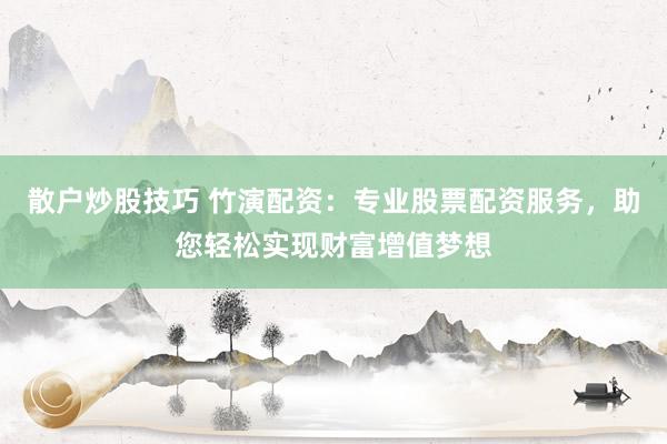 散户炒股技巧 竹演配资：专业股票配资服务，助您轻松实现财富增值梦想