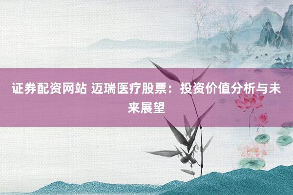 证券配资网站 迈瑞医疗股票：投资价值分析与未来展望