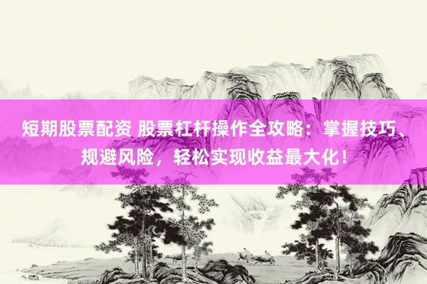 短期股票配资 股票杠杆操作全攻略：掌握技巧、规避风险，轻松实现收益最大化！