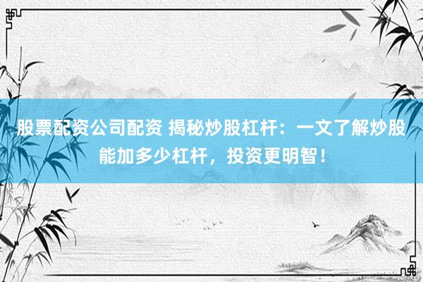 股票配资公司配资 揭秘炒股杠杆：一文了解炒股能加多少杠杆，投资更明智！