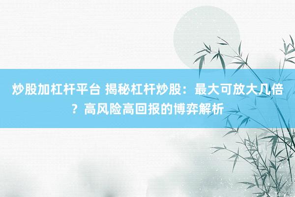 炒股加杠杆平台 揭秘杠杆炒股：最大可放大几倍？高风险高回报的博弈解析