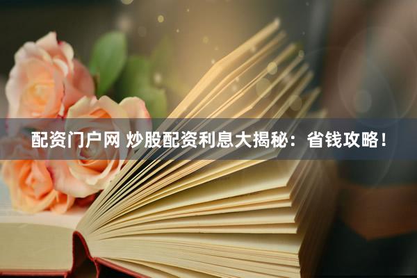 配资门户网 炒股配资利息大揭秘：省钱攻略！
