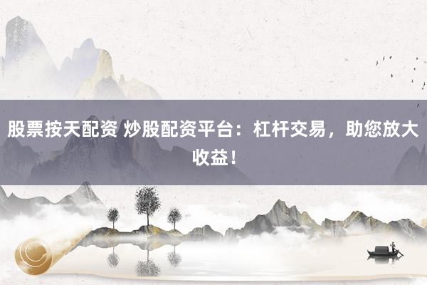股票按天配资 炒股配资平台：杠杆交易，助您放大收益！