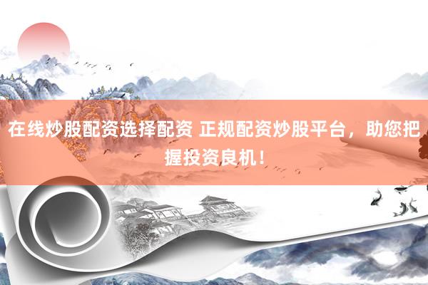 在线炒股配资选择配资 正规配资炒股平台，助您把握投资良机！
