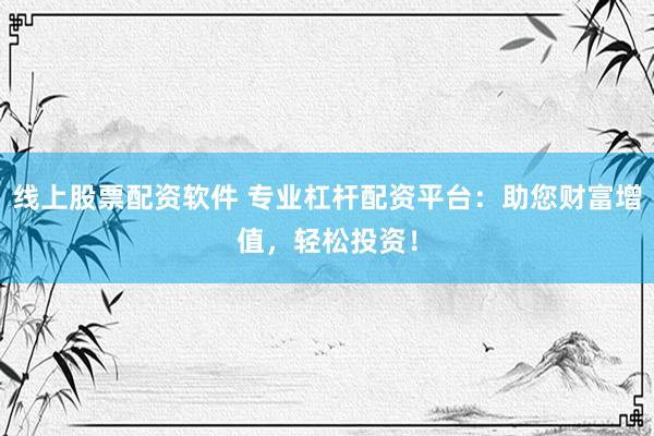 线上股票配资软件 专业杠杆配资平台：助您财富增值，轻松投资！