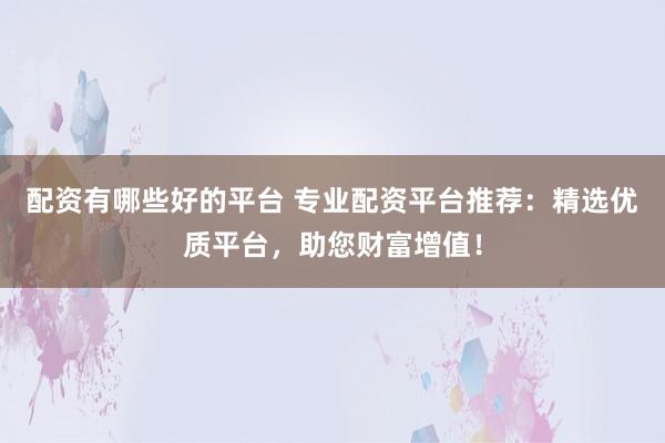 配资有哪些好的平台 专业配资平台推荐：精选优质平台，助您财富增值！