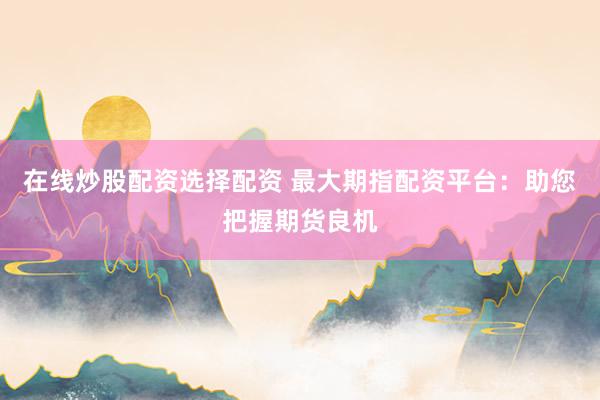 在线炒股配资选择配资 最大期指配资平台：助您把握期货良机