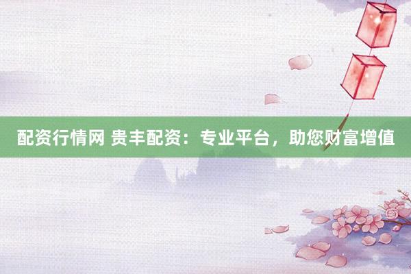配资行情网 贵丰配资：专业平台，助您财富增值
