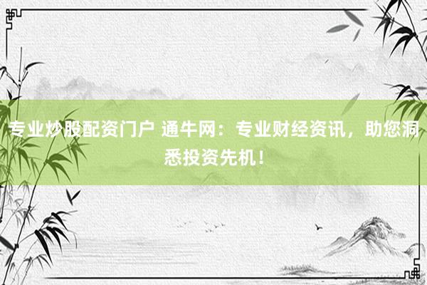 专业炒股配资门户 通牛网：专业财经资讯，助您洞悉投资先机！