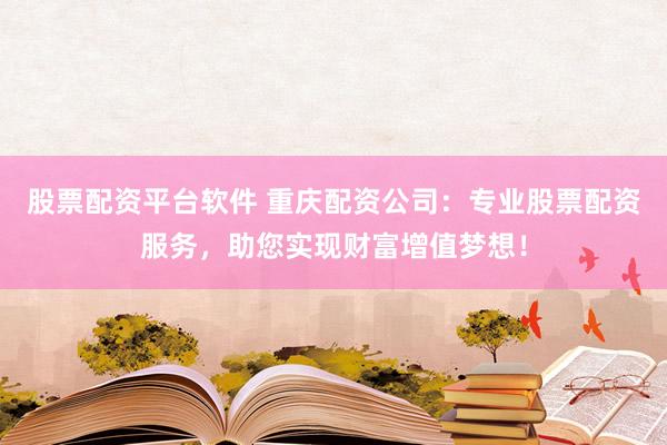 股票配资平台软件 重庆配资公司：专业股票配资服务，助您实现财富增值梦想！