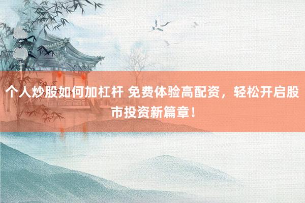 个人炒股如何加杠杆 免费体验高配资，轻松开启股市投资新篇章！