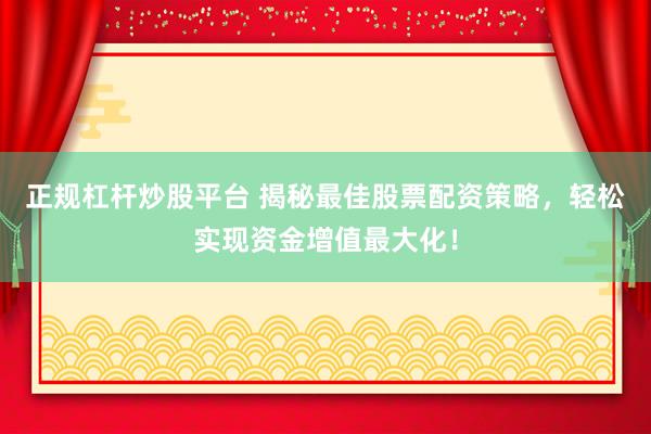 正规杠杆炒股平台 揭秘最佳股票配资策略，轻松实现资金增值最大化！