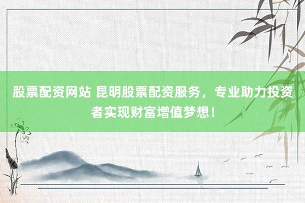 股票配资网站 昆明股票配资服务，专业助力投资者实现财富增值梦想！