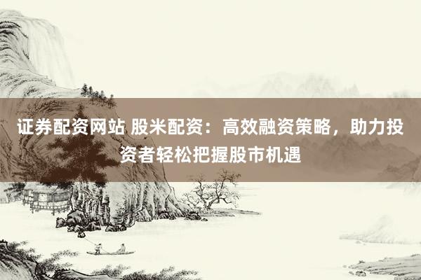 证券配资网站 股米配资：高效融资策略，助力投资者轻松把握股市机遇