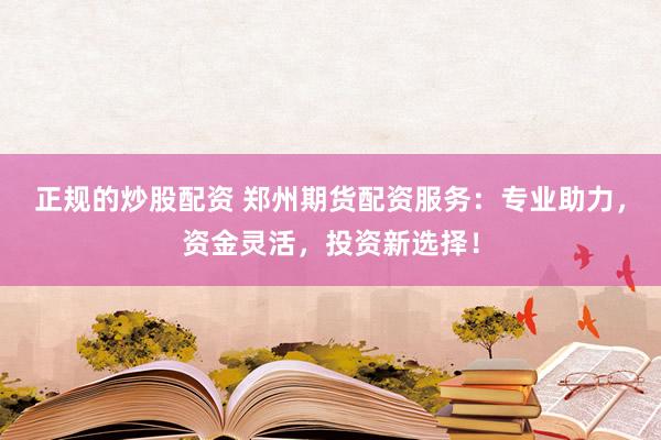 正规的炒股配资 郑州期货配资服务：专业助力，资金灵活，投资新选择！
