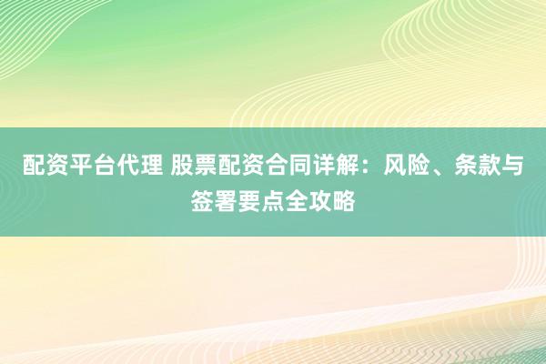 配资平台代理 股票配资合同详解：风险、条款与签署要点全攻略
