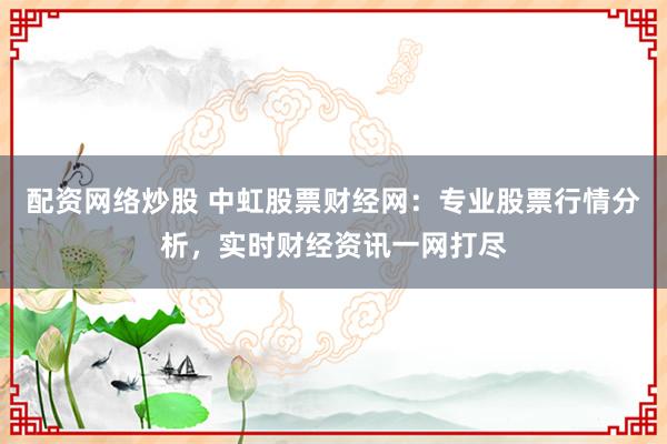 配资网络炒股 中虹股票财经网：专业股票行情分析，实时财经资讯一网打尽