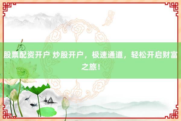 股票配资开户 炒股开户，极速通道，轻松开启财富之旅！
