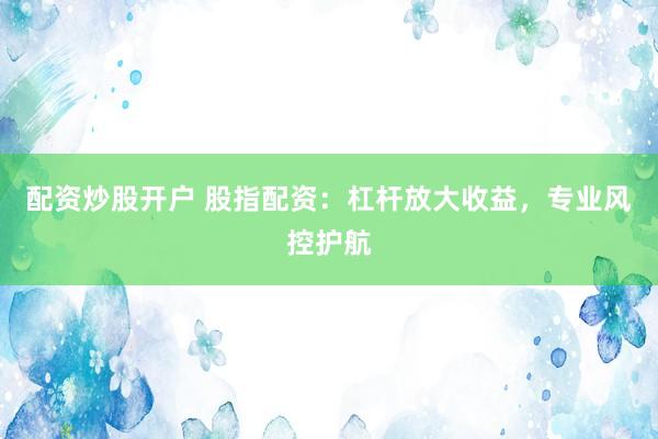 配资炒股开户 股指配资：杠杆放大收益，专业风控护航