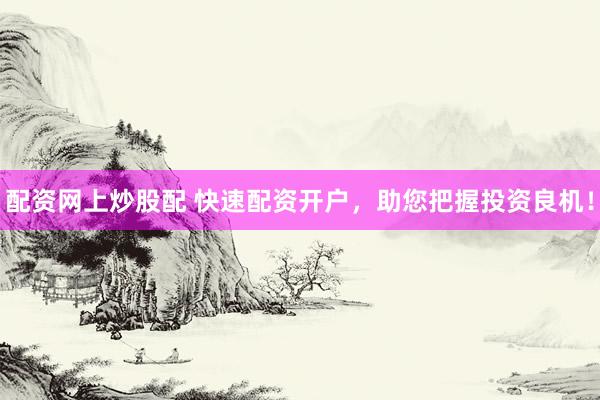 配资网上炒股配 快速配资开户，助您把握投资良机！