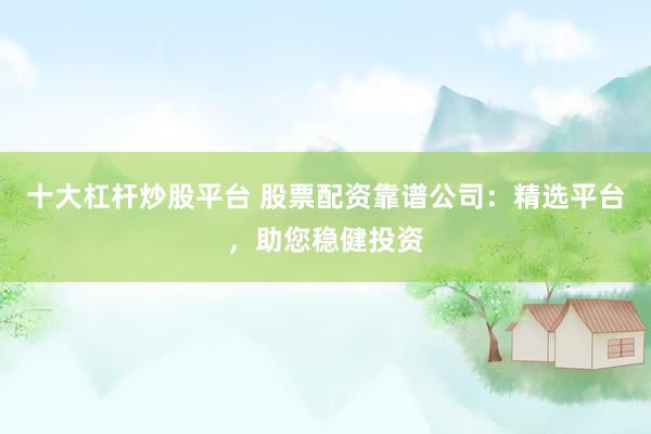 十大杠杆炒股平台 股票配资靠谱公司：精选平台，助您稳健投资
