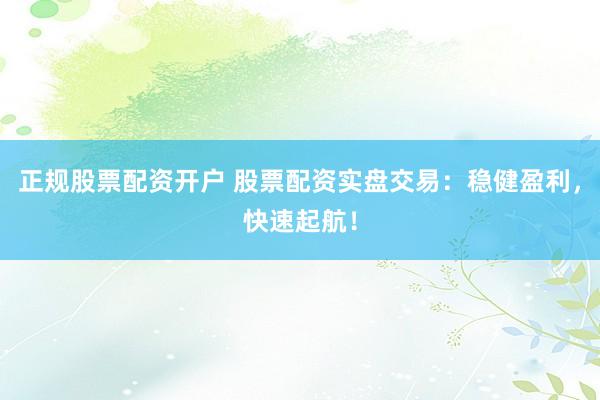 正规股票配资开户 股票配资实盘交易：稳健盈利，快速起航！