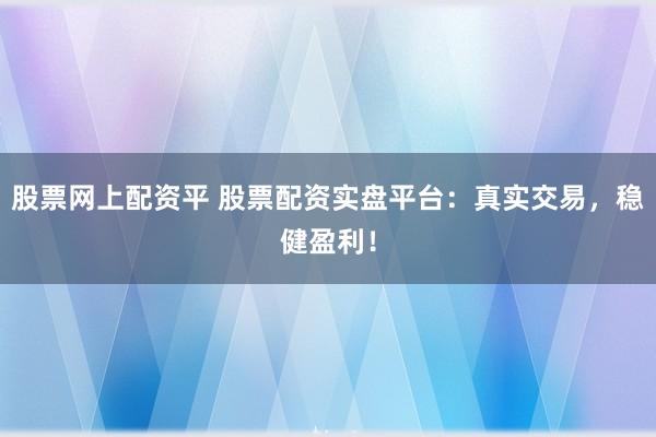 股票网上配资平 股票配资实盘平台：真实交易，稳健盈利！
