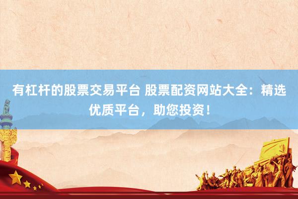 有杠杆的股票交易平台 股票配资网站大全：精选优质平台，助您投资！