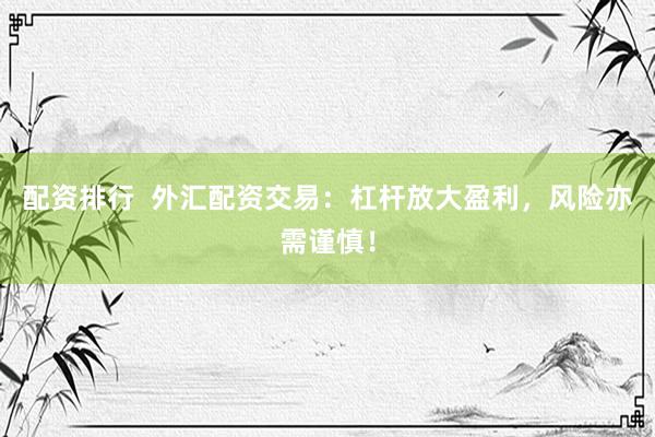 配资排行  外汇配资交易：杠杆放大盈利，风险亦需谨慎！