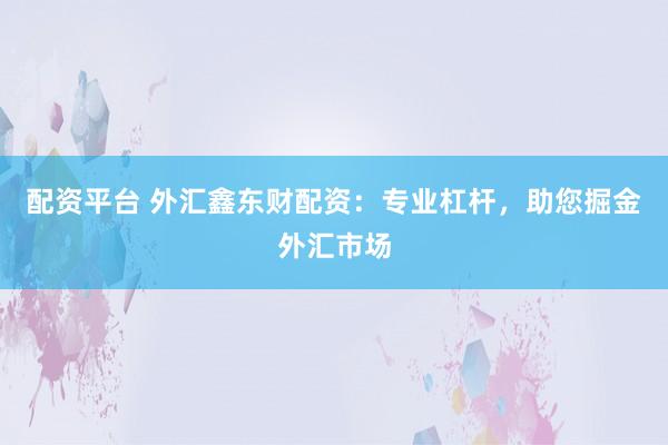 配资平台 外汇鑫东财配资：专业杠杆，助您掘金外汇市场
