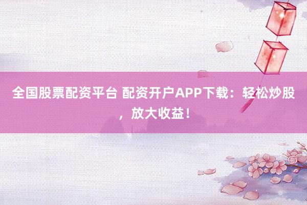 全国股票配资平台 配资开户APP下载：轻松炒股，放大收益！