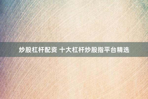 炒股杠杆配资 十大杠杆炒股指平台精选