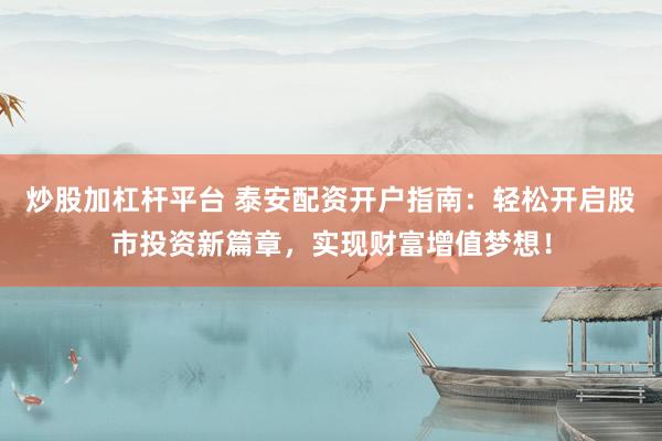 炒股加杠杆平台 泰安配资开户指南：轻松开启股市投资新篇章，实现财富增值梦想！