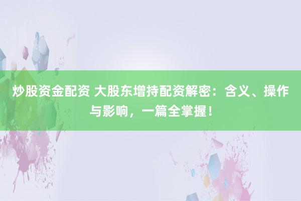 炒股资金配资 大股东增持配资解密：含义、操作与影响，一篇全掌握！